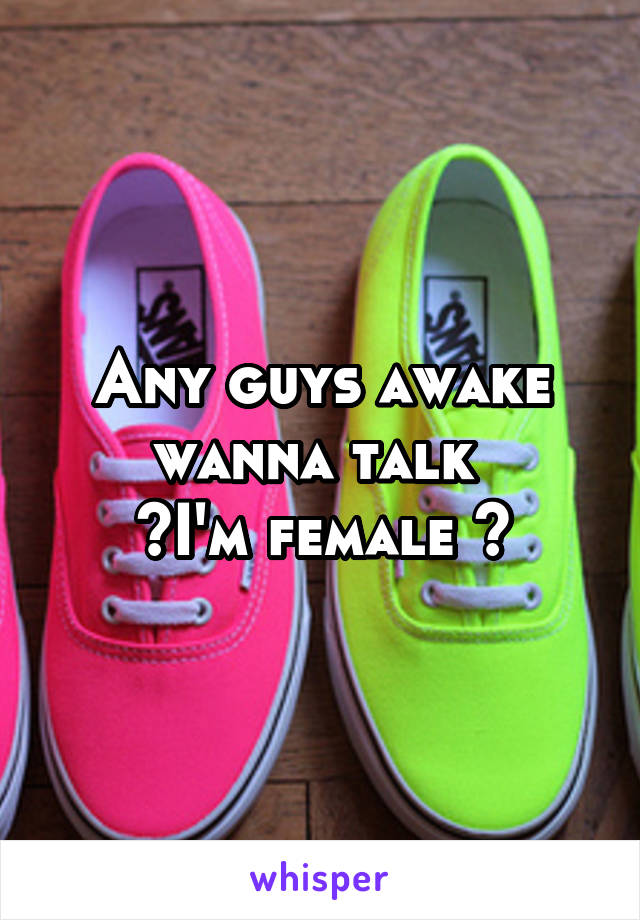 Any guys awake wanna talk 
~I'm female ~