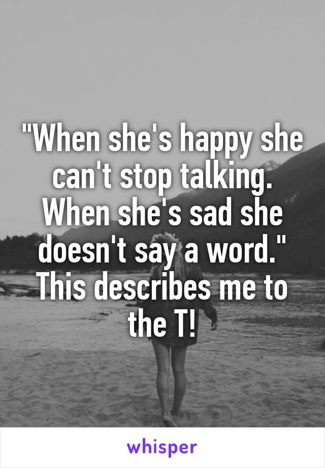 "When she's happy she can't stop talking. When she's sad she doesn't say a word." This describes me to the T!