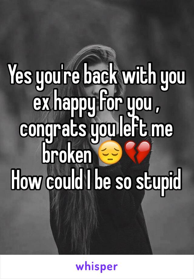 Yes you're back with you ex happy for you , congrats you left me broken 😔💔 
How could I be so stupid 