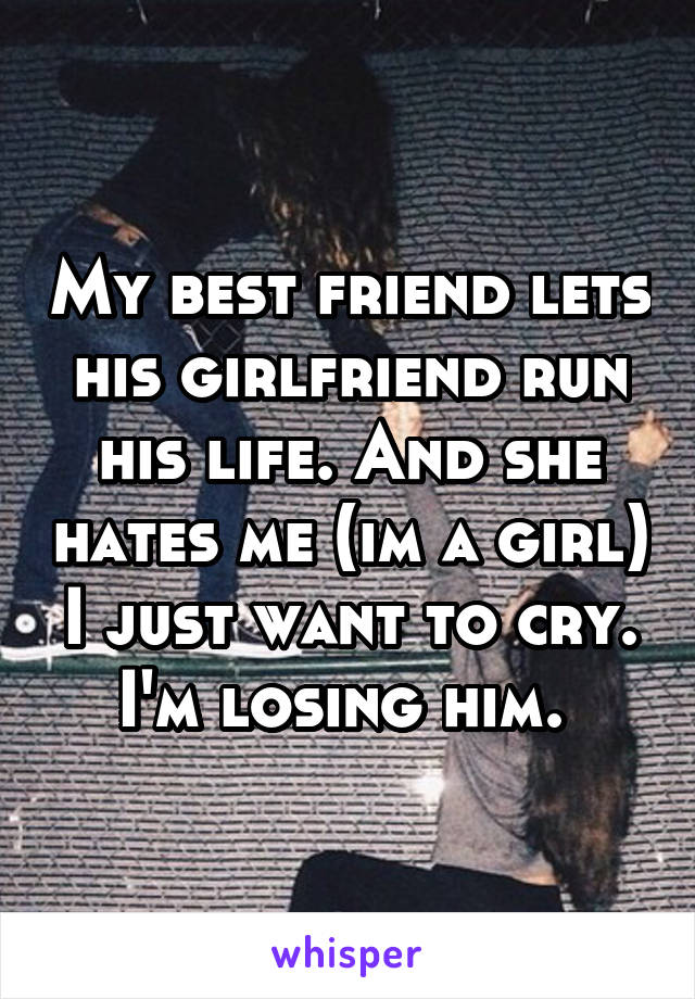 My best friend lets his girlfriend run his life. And she hates me (im a girl) I just want to cry. I'm losing him. 