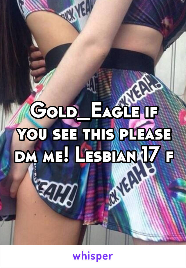Gold_Eagle if you see this please dm me! Lesbian 17 f