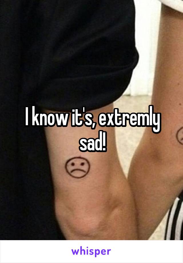 I know it's, extremly sad!