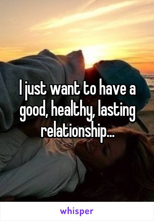 I just want to have a good, healthy, lasting relationship...