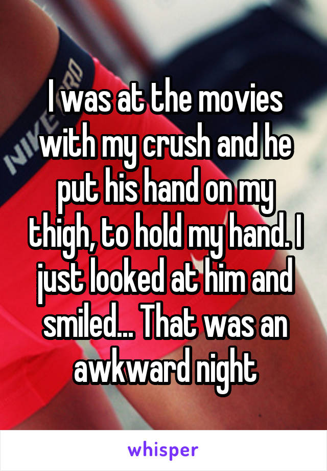 I was at the movies with my crush and he put his hand on my thigh, to hold my hand. I just looked at him and smiled... That was an awkward night