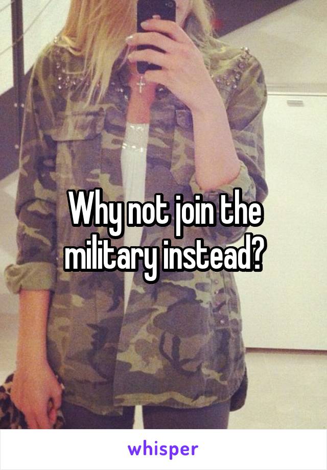 Why not join the military instead?