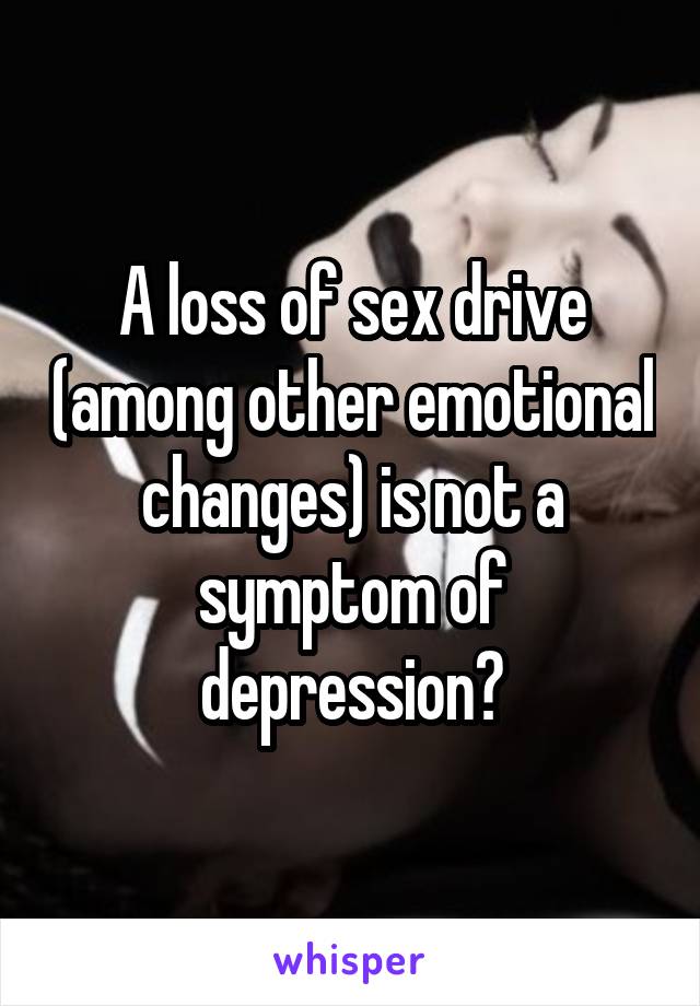 A loss of sex drive (among other emotional changes) is not a symptom of depression?