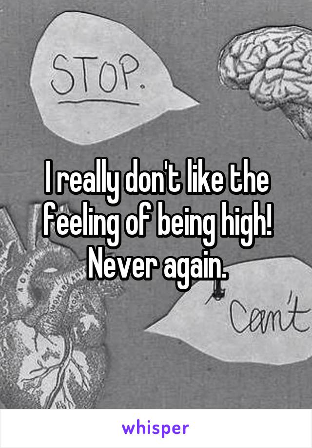 I really don't like the feeling of being high! Never again.