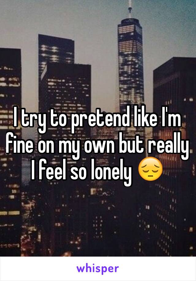 I try to pretend like I'm fine on my own but really I feel so lonely 😔