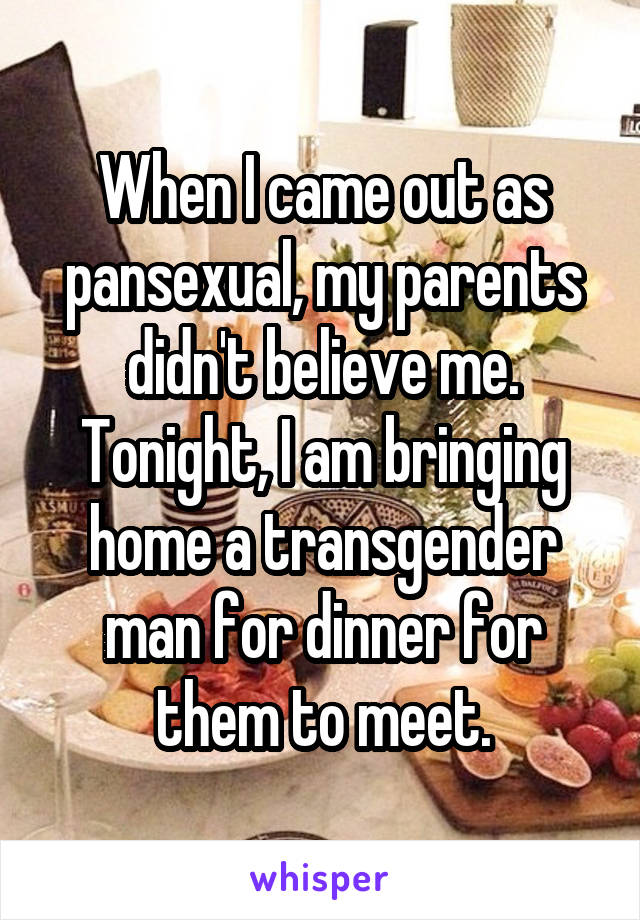 When I came out as pansexual, my parents didn't believe me. Tonight, I am bringing home a transgender man for dinner for them to meet.