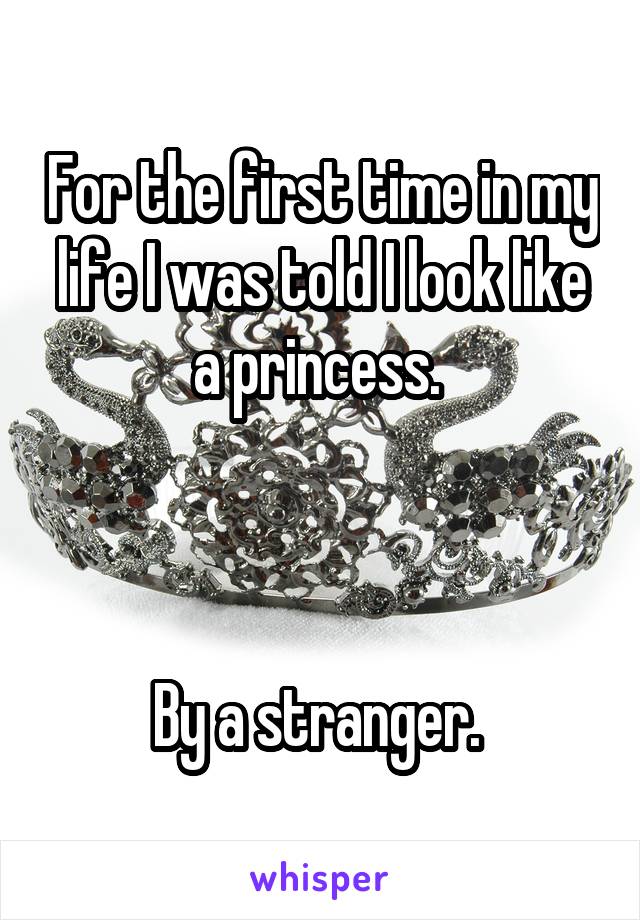 For the first time in my life I was told I look like a princess. 



By a stranger. 