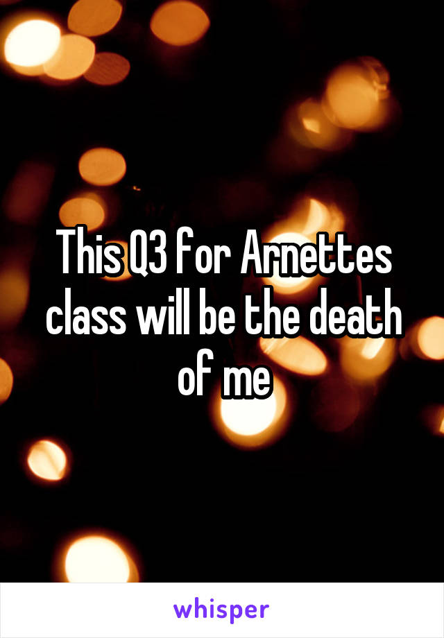 This Q3 for Arnettes class will be the death of me
