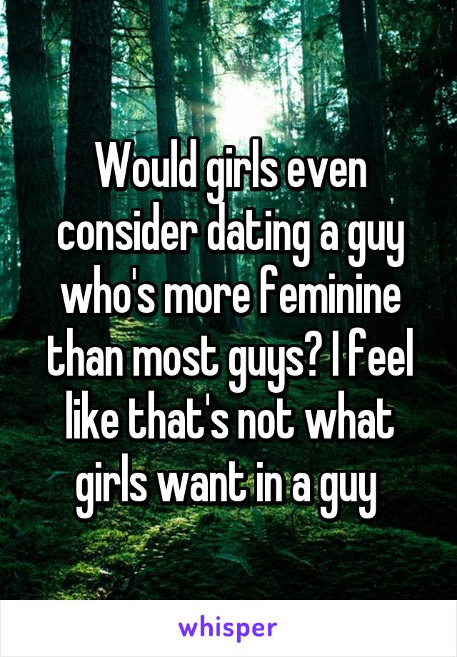 Would girls even consider dating a guy who's more feminine than most guys? I feel like that's not what girls want in a guy 