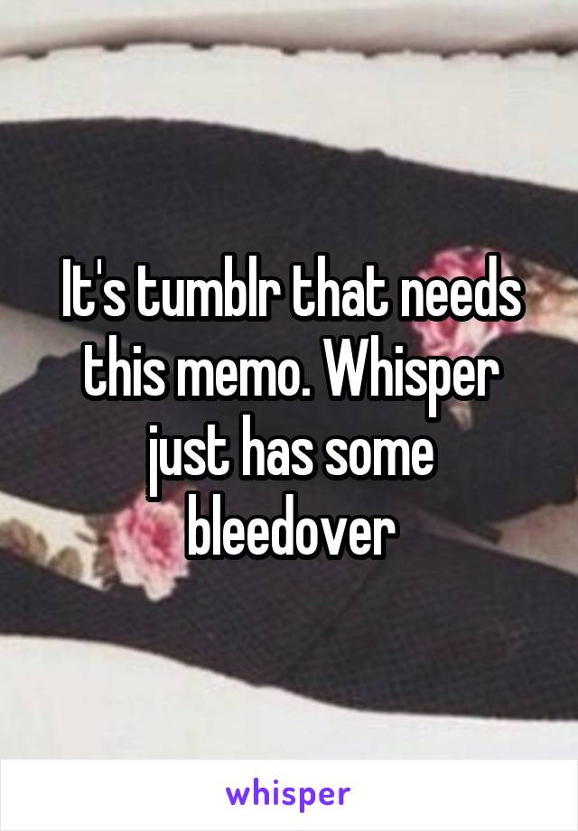 It's tumblr that needs this memo. Whisper just has some bleedover