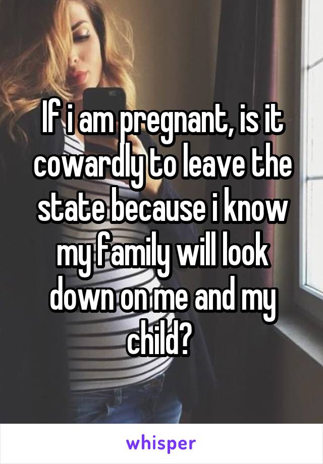 If i am pregnant, is it cowardly to leave the state because i know my family will look down on me and my child? 
