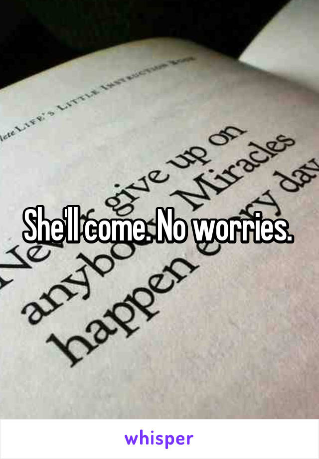 She'll come. No worries. 