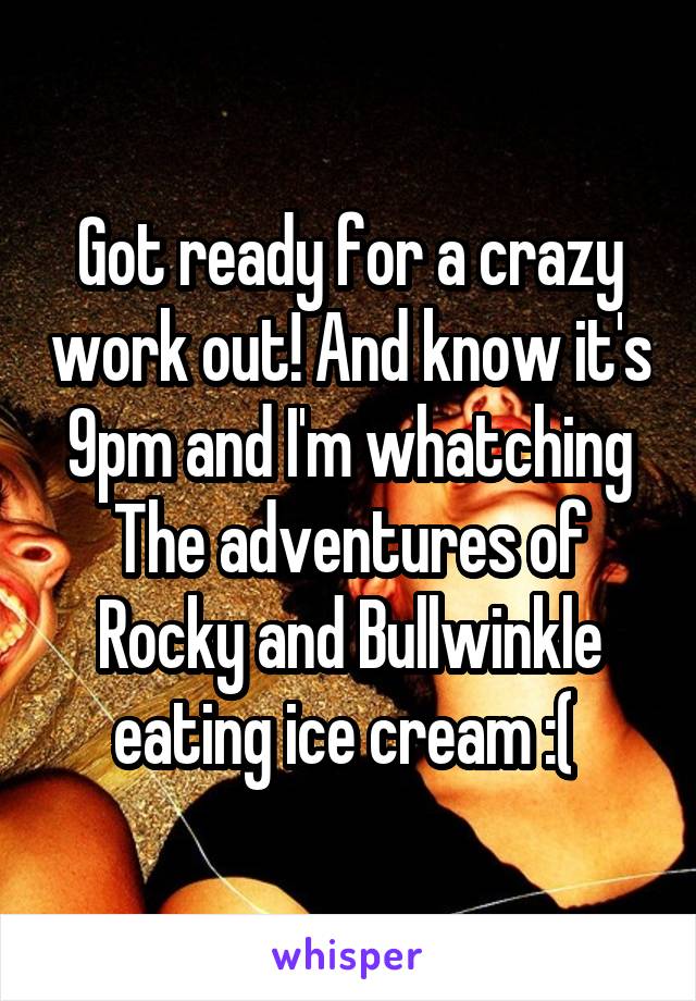 Got ready for a crazy work out! And know it's 9pm and I'm whatching The adventures of Rocky and Bullwinkle eating ice cream :( 