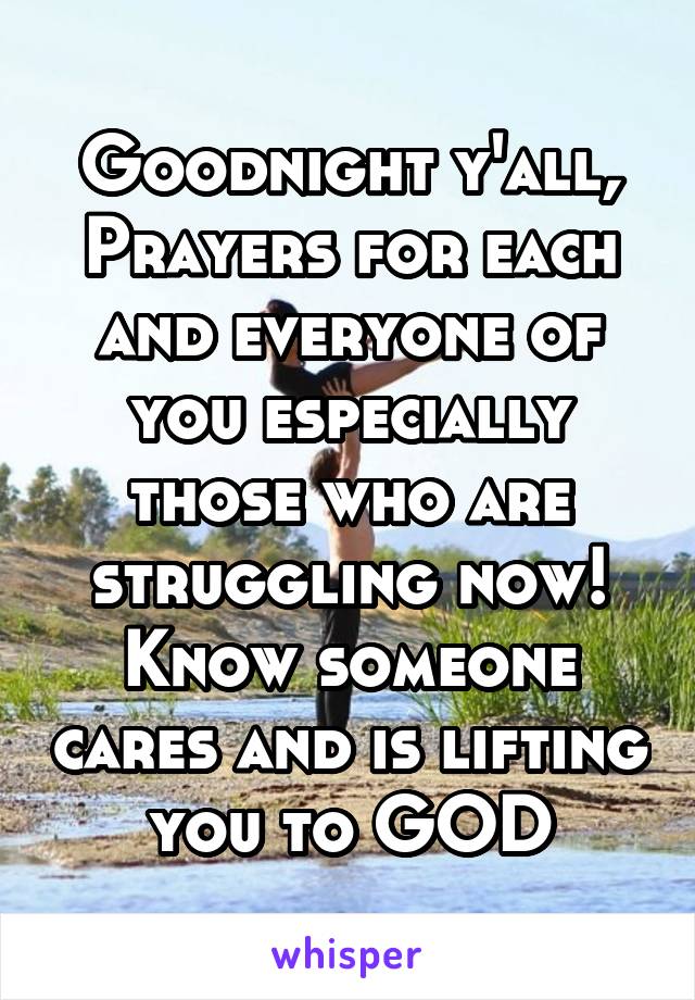 Goodnight y'all, Prayers for each and everyone of you especially those who are struggling now! Know someone cares and is lifting you to GOD