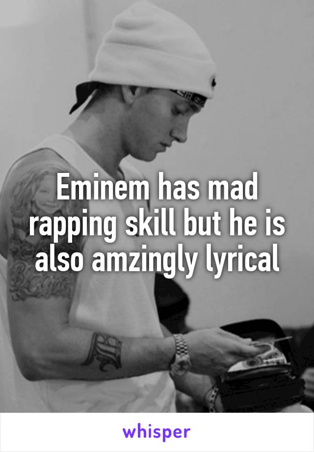 Eminem has mad rapping skill but he is also amzingly lyrical