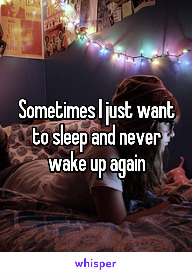 Sometimes I just want to sleep and never wake up again