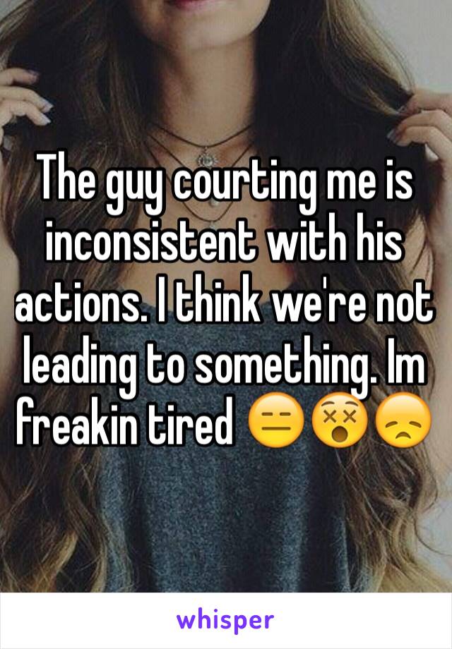 The guy courting me is inconsistent with his actions. I think we're not leading to something. Im freakin tired 😑😵😞
