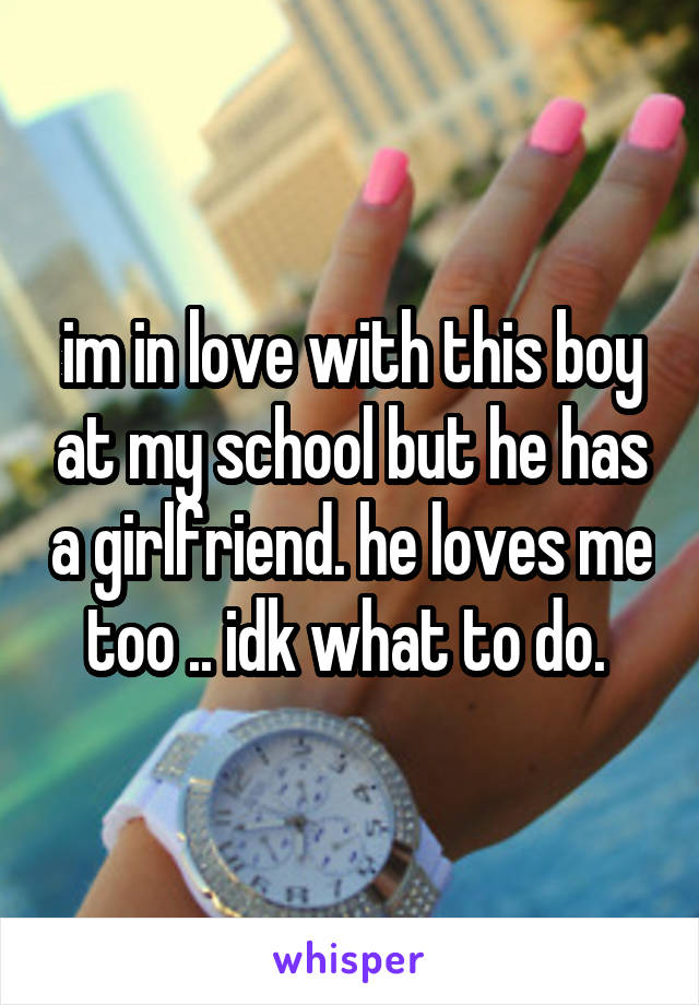 im in love with this boy at my school but he has a girlfriend. he loves me too .. idk what to do. 