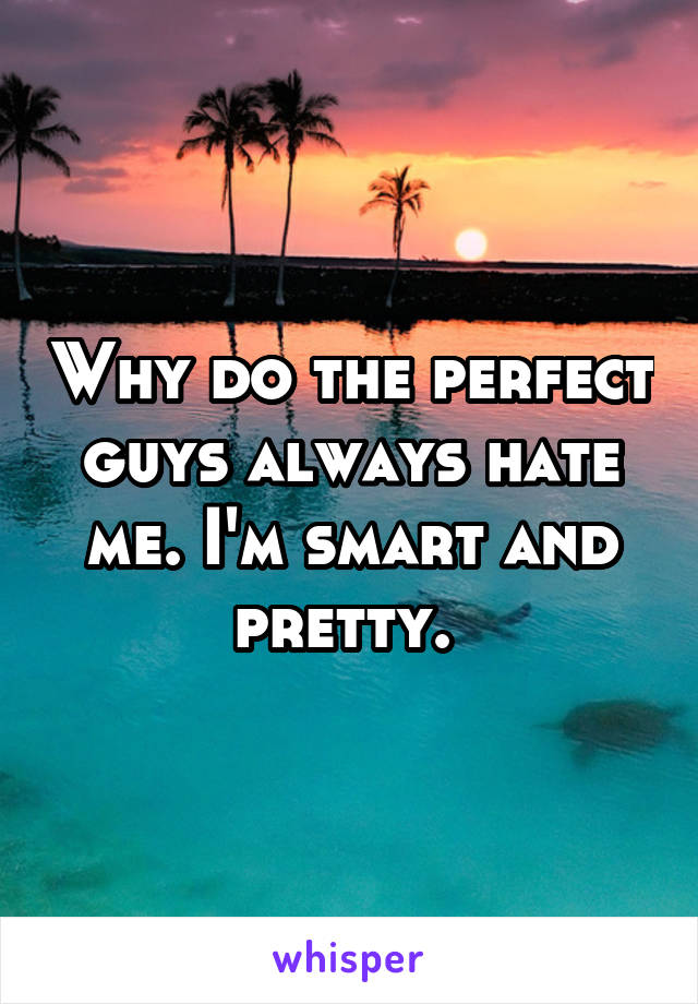 Why do the perfect guys always hate me. I'm smart and pretty. 