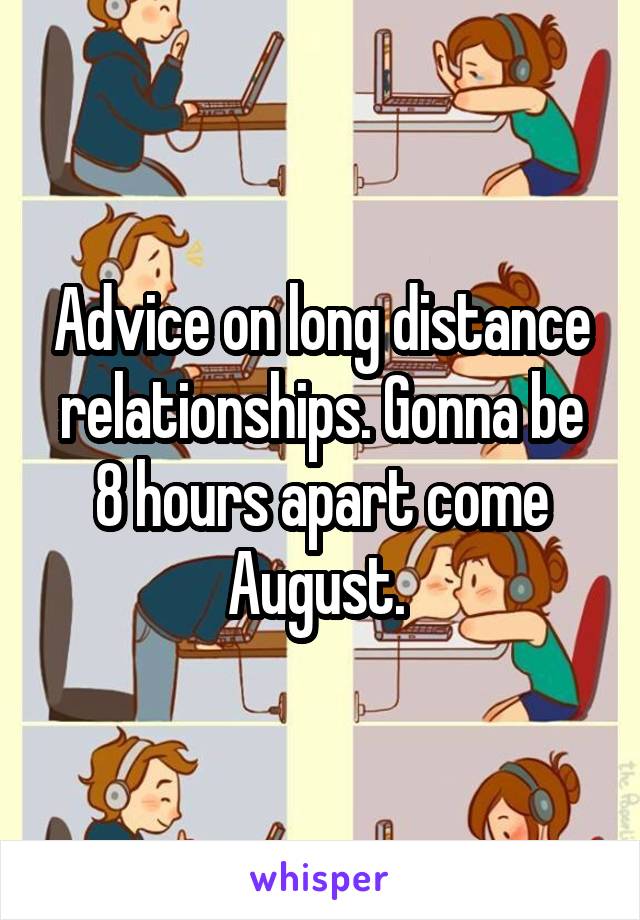 Advice on long distance relationships. Gonna be 8 hours apart come August. 