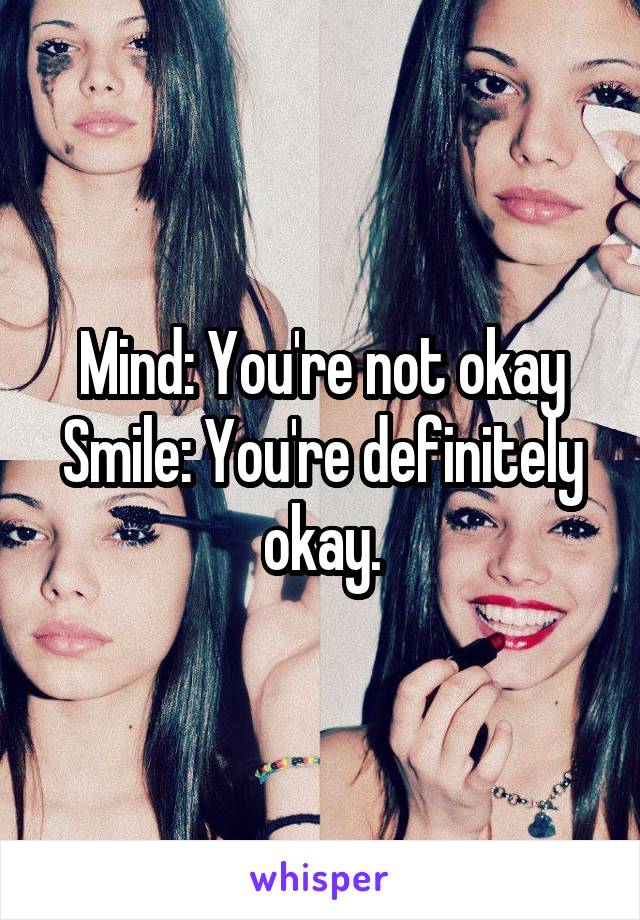Mind: You're not okay
Smile: You're definitely okay.