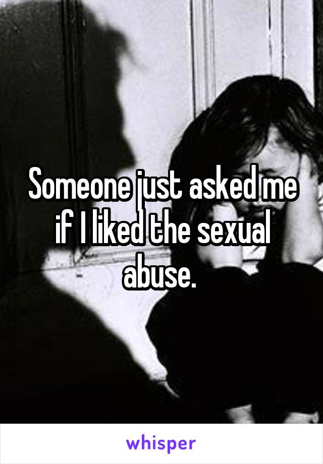 Someone just asked me if I liked the sexual abuse. 