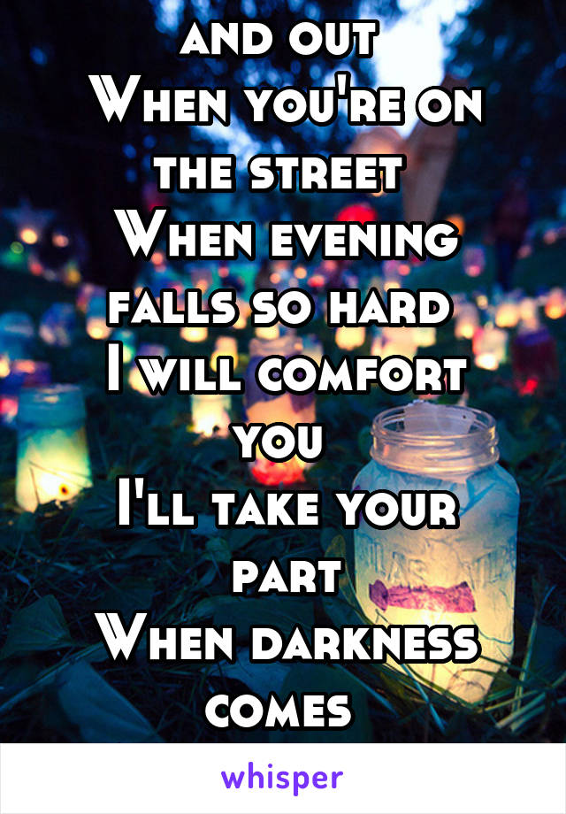 When you're down and out 
When you're on the street 
When evening falls so hard 
I will comfort you 
I'll take your part
When darkness comes 
And pain is all around 