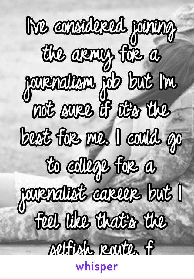 I've considered joining the army for a journalism job but I'm not sure if it's the best for me. I could go to college for a journalist career but I feel like that's the selfish route. f