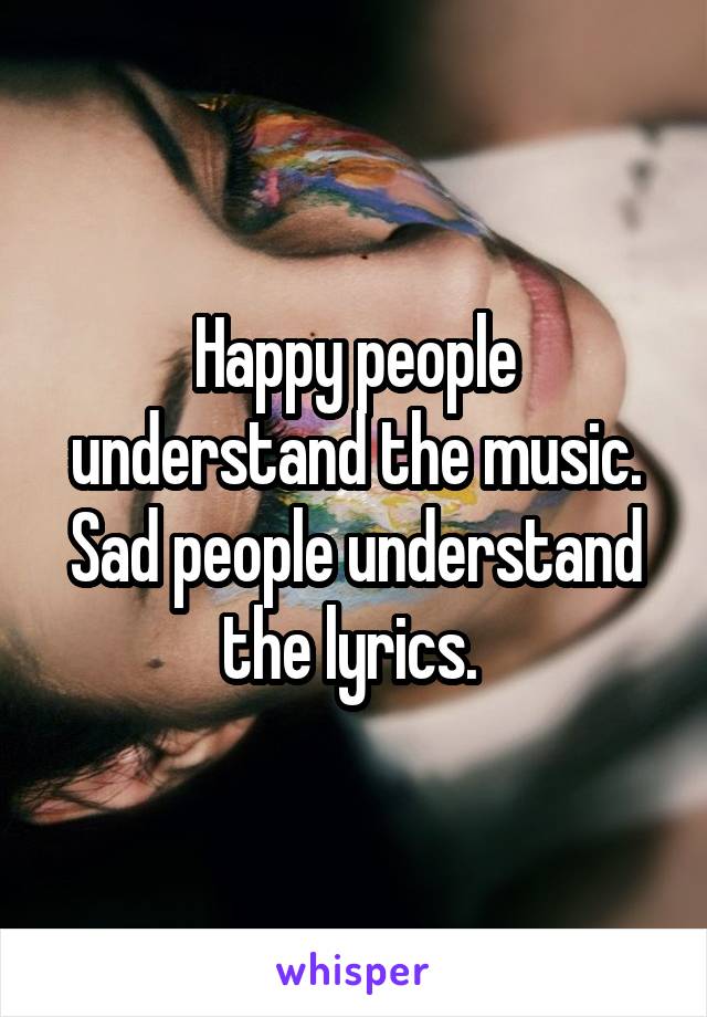 Happy people understand the music.
Sad people understand the lyrics. 
