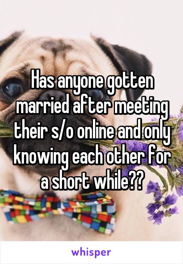 Has anyone gotten married after meeting their s/o online and only knowing each other for a short while??