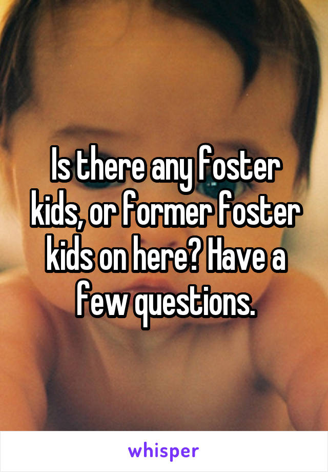 Is there any foster kids, or former foster kids on here? Have a few questions.
