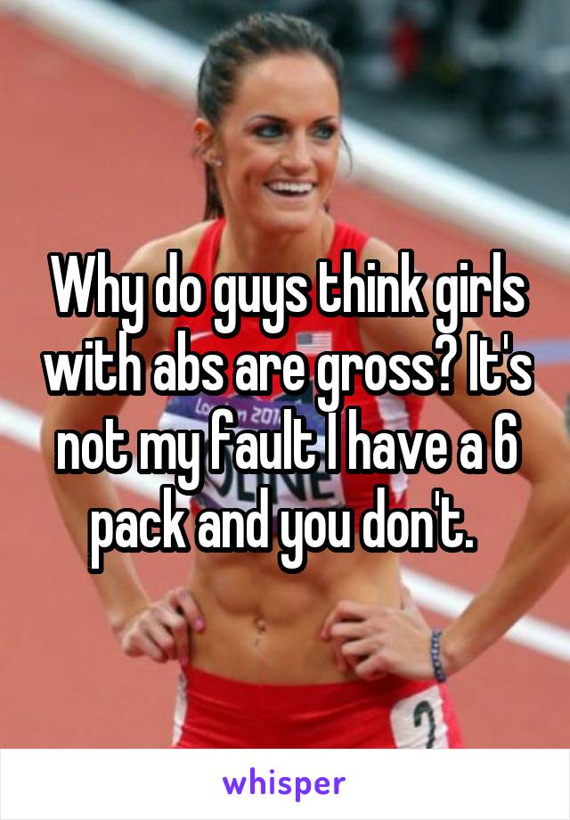Why do guys think girls with abs are gross? It's not my fault I have a 6 pack and you don't. 