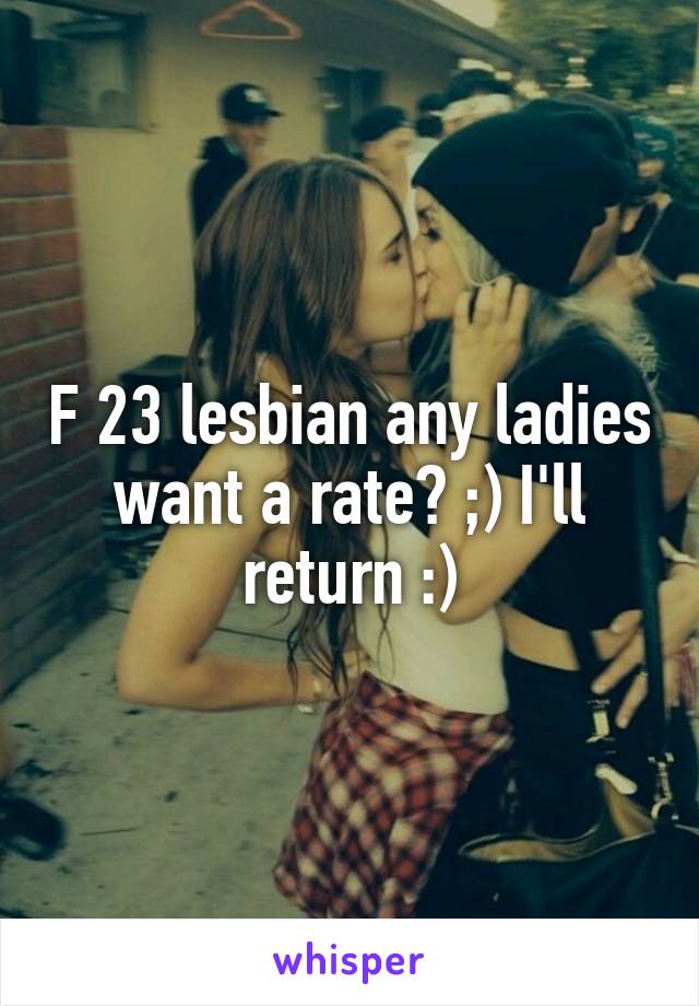 F 23 lesbian any ladies want a rate? ;) I'll return :)