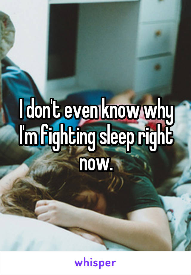 I don't even know why I'm fighting sleep right now.