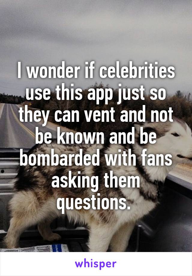 I wonder if celebrities use this app just so they can vent and not be known and be bombarded with fans asking them questions. 