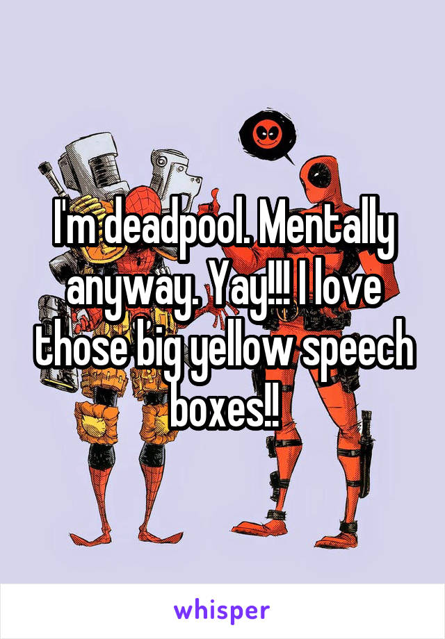 I'm deadpool. Mentally anyway. Yay!!! I love those big yellow speech boxes!!