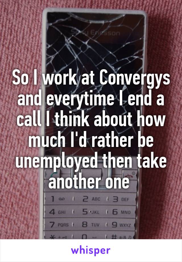 So I work at Convergys and everytime I end a call I think about how much I'd rather be unemployed then take another one 