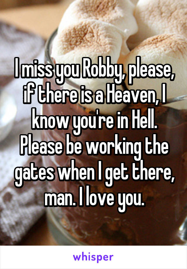 I miss you Robby, please, if there is a Heaven, I know you're in Hell. Please be working the gates when I get there, man. I love you.