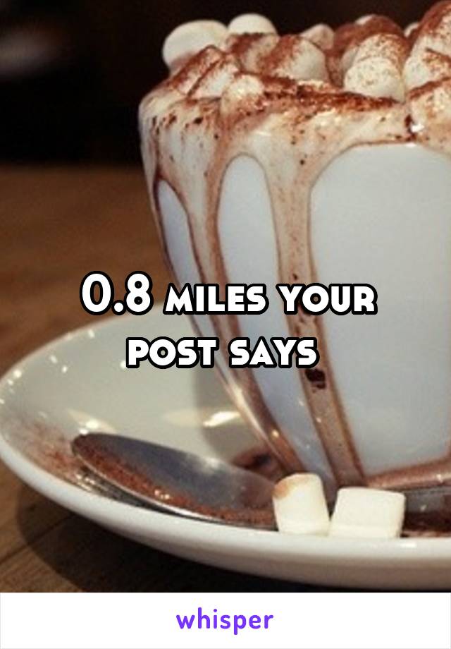 0.8 miles your post says 