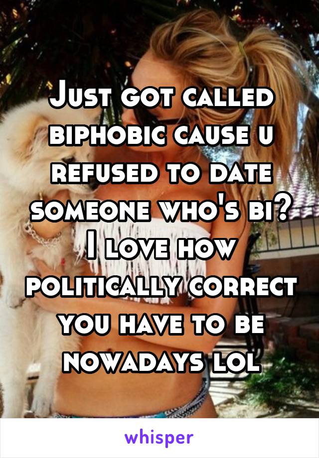 Just got called biphobic cause u refused to date someone who's bi? I love how politically correct you have to be nowadays lol