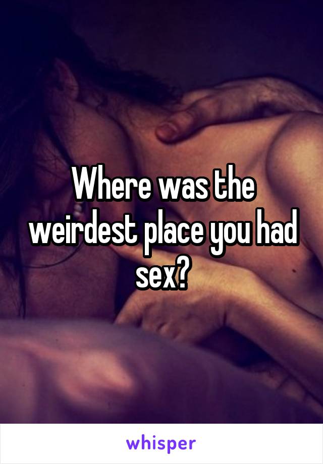 Where was the weirdest place you had sex?