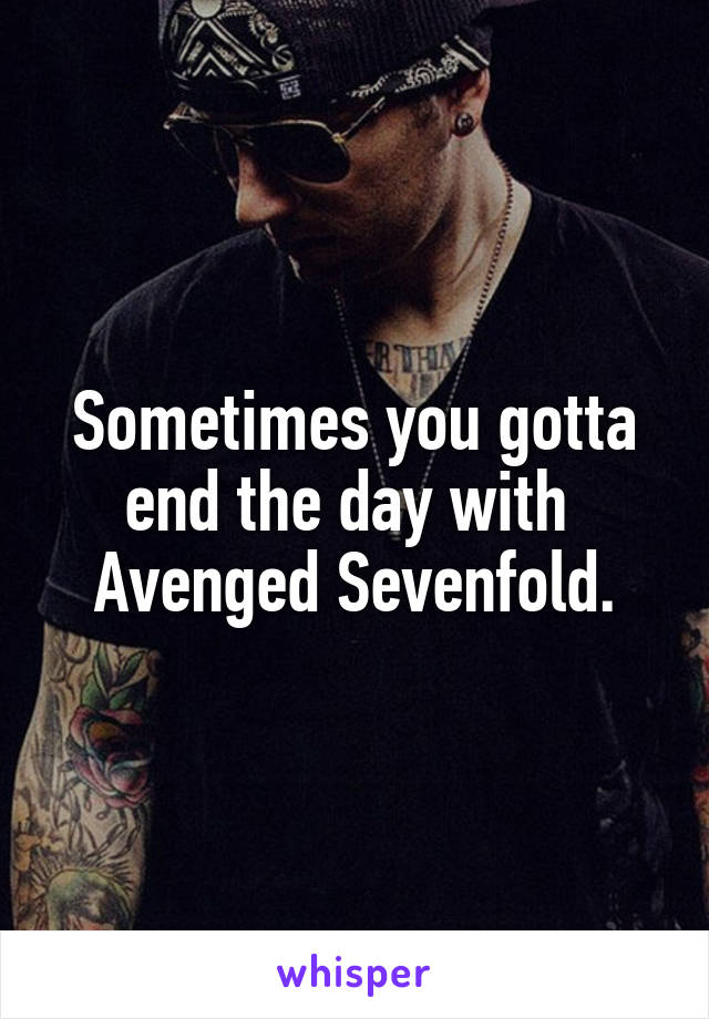Sometimes you gotta end the day with 
Avenged Sevenfold.