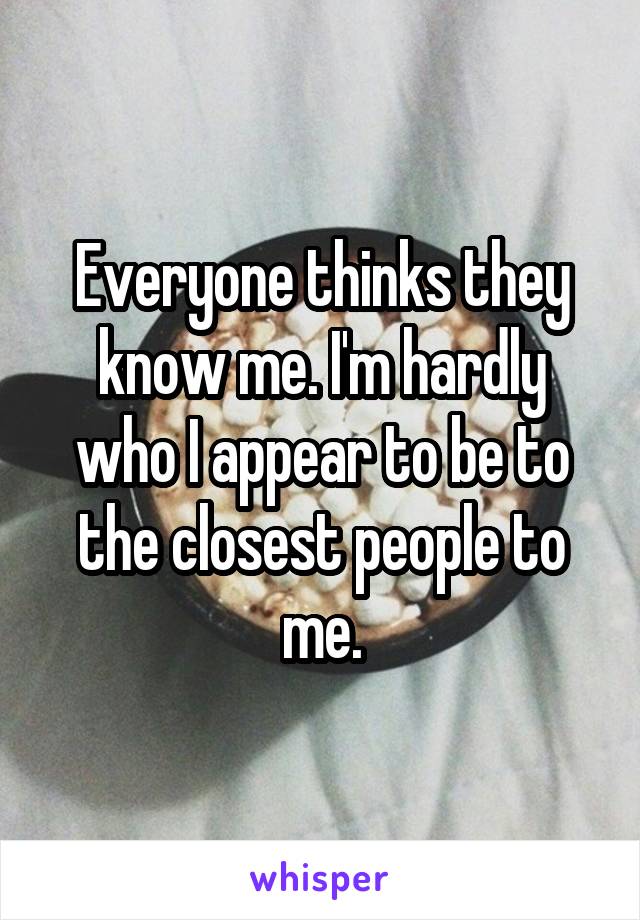 Everyone thinks they know me. I'm hardly who I appear to be to the closest people to me.