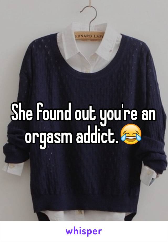 She found out you're an orgasm addict.😂