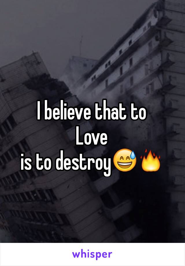 I believe that to 
Love 
is to destroy😅🔥