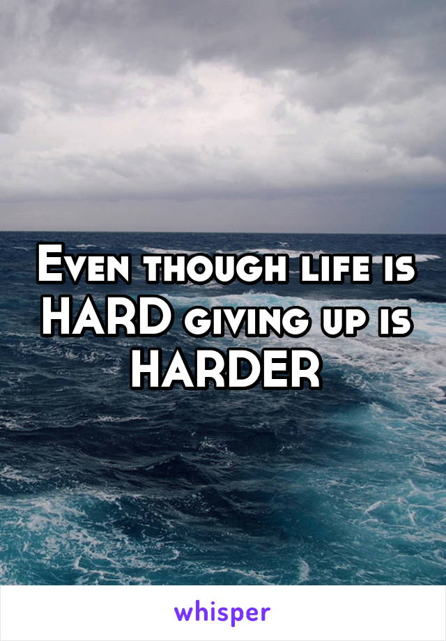Even though life is HARD giving up is HARDER