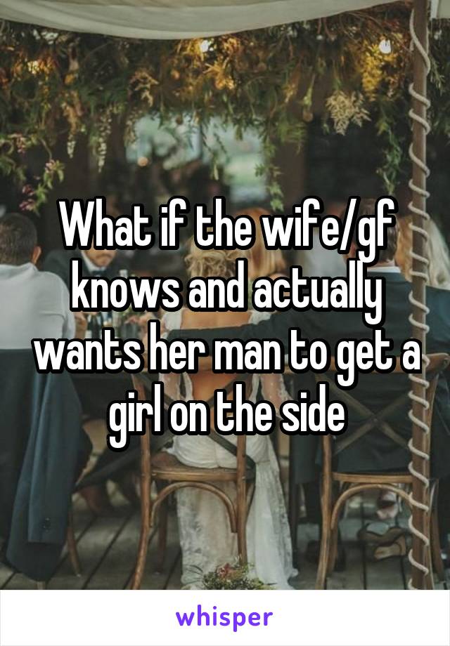 What if the wife/gf knows and actually wants her man to get a girl on the side